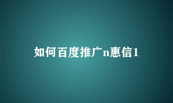 如何百度推广n惠信1