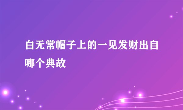 白无常帽子上的一见发财出自哪个典故