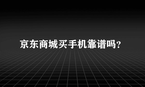 京东商城买手机靠谱吗？
