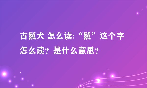 古鬣犬 怎么读:“鬣”这个字怎么读？是什么意思？