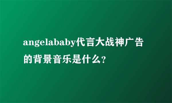 angelababy代言大战神广告的背景音乐是什么？