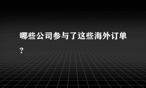 哪些公司参与了这些海外订单?