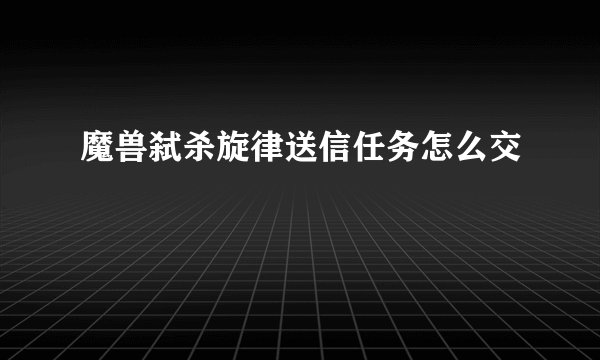 魔兽弑杀旋律送信任务怎么交
