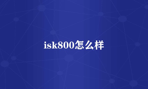 isk800怎么样