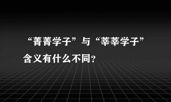“菁菁学子”与“莘莘学子”含义有什么不同？