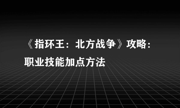 《指环王：北方战争》攻略：职业技能加点方法