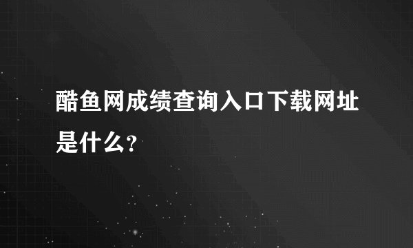 酷鱼网成绩查询入口下载网址是什么？
