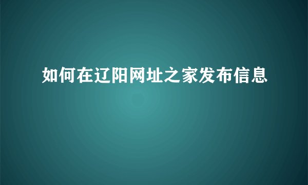 如何在辽阳网址之家发布信息