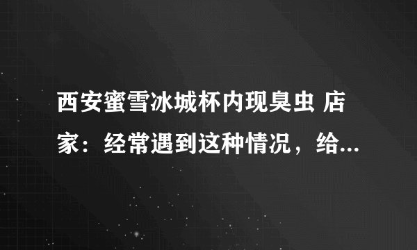 西安蜜雪冰城杯内现臭虫 店家：经常遇到这种情况，给500元赔偿