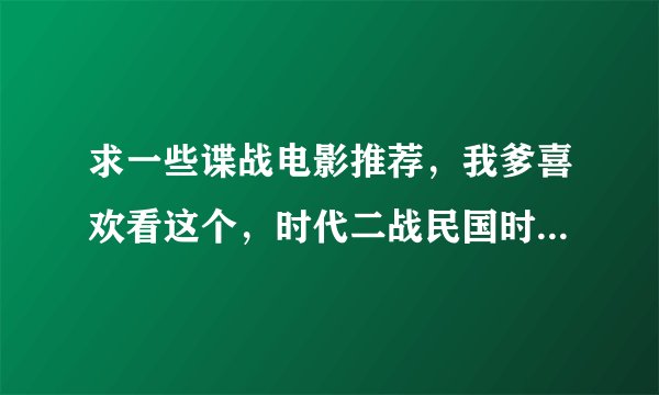求一些谍战电影推荐，我爹喜欢看这个，时代二战民国时期，国内的最好，国外的有配音。 答得好，补加分
