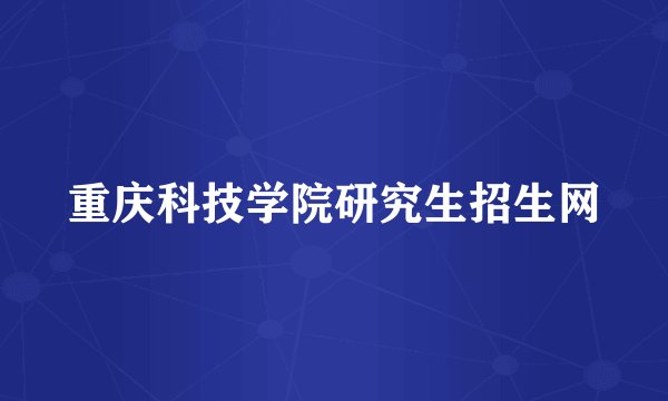 重庆科技学院研究生招生网