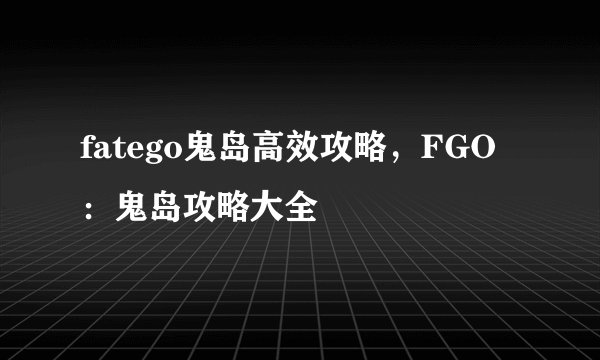 fatego鬼岛高效攻略，FGO：鬼岛攻略大全