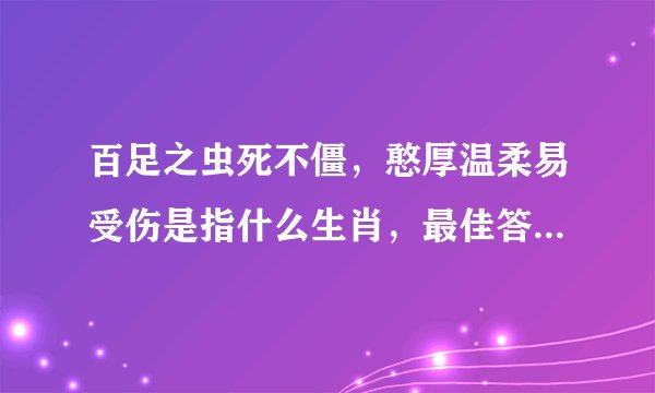 百足之虫死不僵，憨厚温柔易受伤是指什么生肖，最佳答案梳理落实