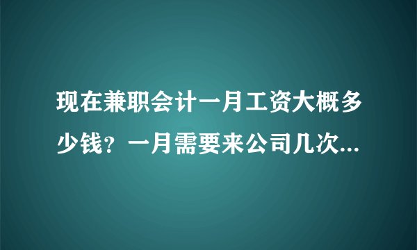 现在兼职会计一月工资大概多少钱？一月需要来公司几次？谢谢！