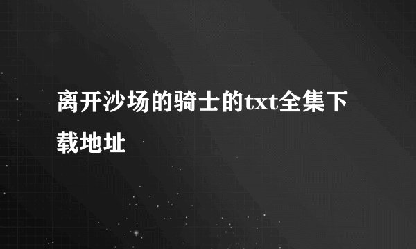 离开沙场的骑士的txt全集下载地址