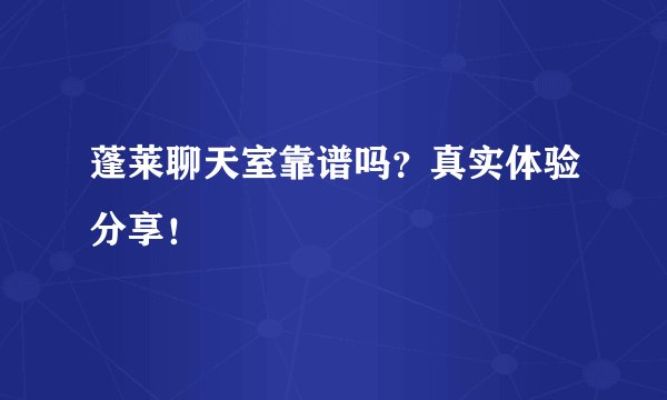 蓬莱聊天室靠谱吗？真实体验分享！