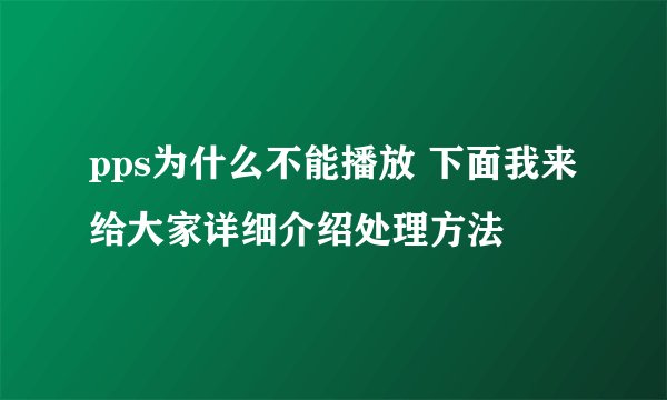pps为什么不能播放 下面我来给大家详细介绍处理方法