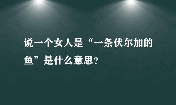 说一个女人是“一条伏尔加的鱼”是什么意思？