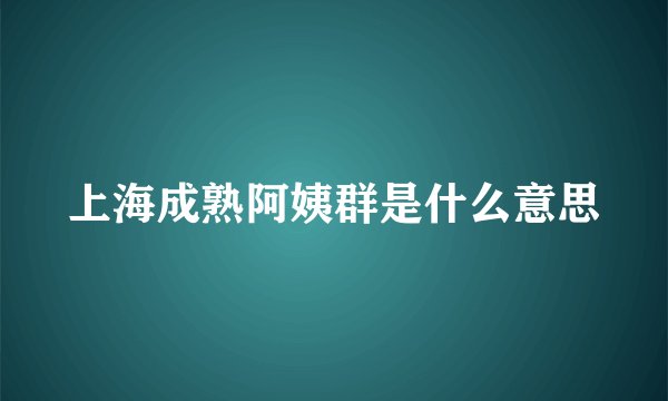 上海成熟阿姨群是什么意思