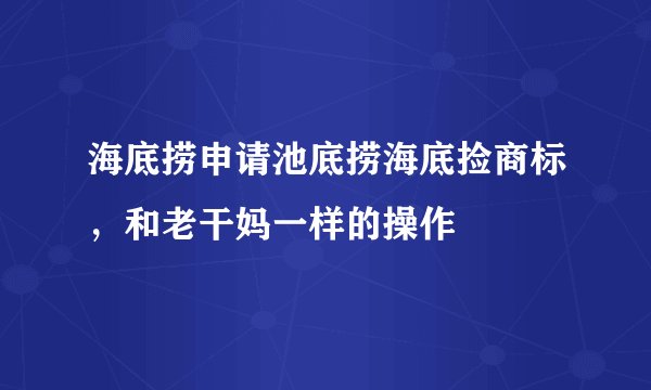 海底捞申请池底捞海底捡商标，和老干妈一样的操作