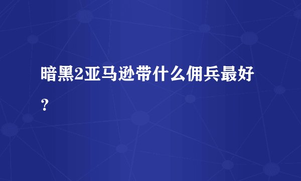 暗黑2亚马逊带什么佣兵最好？