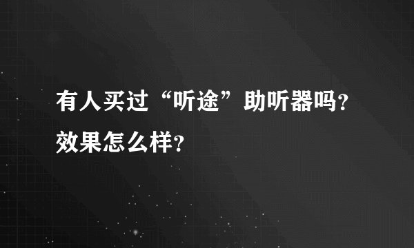 有人买过“听途”助听器吗？效果怎么样？