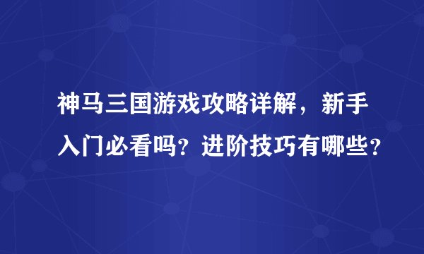 神马三国游戏攻略详解，新手入门必看吗？进阶技巧有哪些？