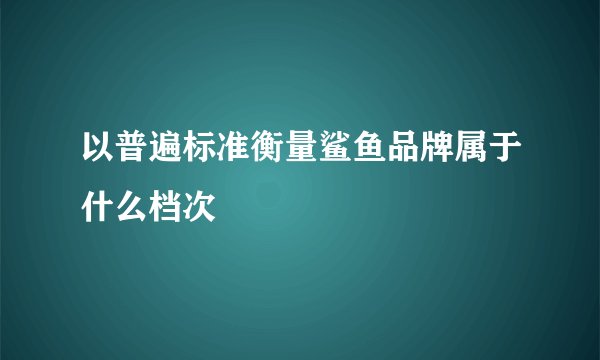 以普遍标准衡量鲨鱼品牌属于什么档次
