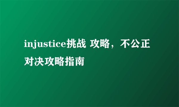 injustice挑战 攻略，不公正对决攻略指南