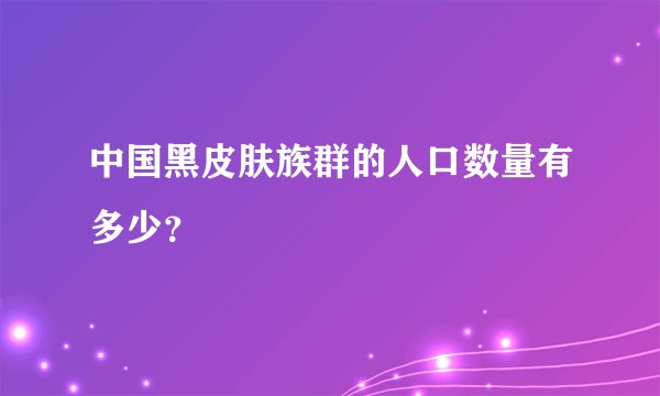 中国黑皮肤族群的人口数量有多少？