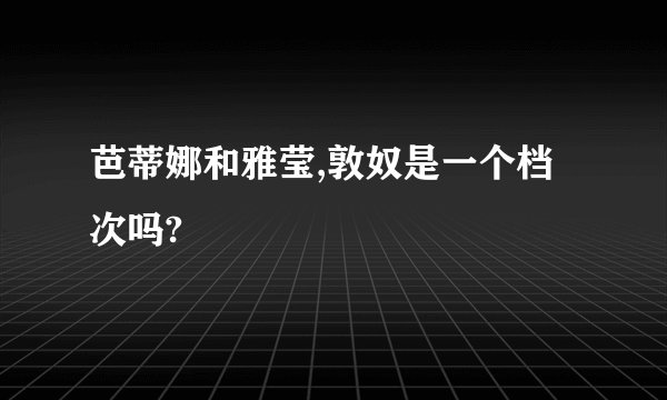 芭蒂娜和雅莹,敦奴是一个档次吗?
