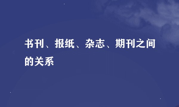 书刊、报纸、杂志、期刊之间的关系