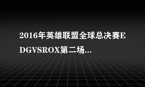 2016年英雄联盟全球总决赛EDGVSROX第二场比赛的BP时的音乐