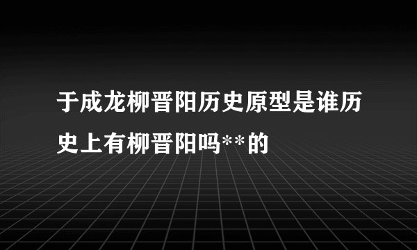 于成龙柳晋阳历史原型是谁历史上有柳晋阳吗**的