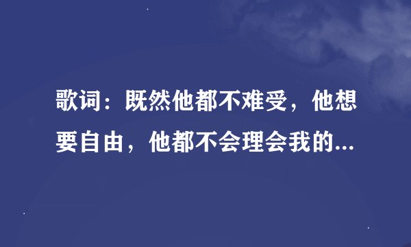 歌词：既然他都不难受，他想要自由，他都不会理会我的感受…哪位知道这首歌名请告知，谢谢