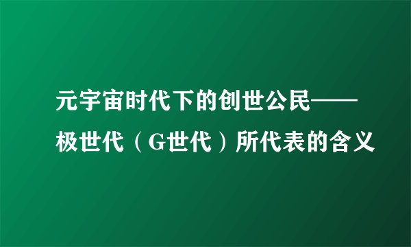 元宇宙时代下的创世公民——极世代（G世代）所代表的含义