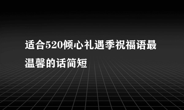 适合520倾心礼遇季祝福语最温馨的话简短