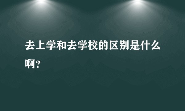 去上学和去学校的区别是什么啊？