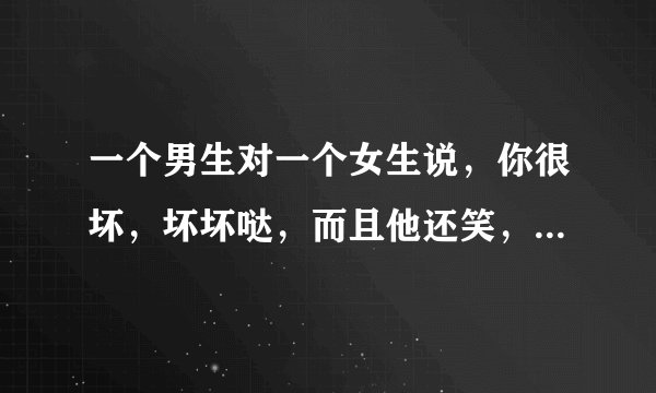 一个男生对一个女生说，你很坏，坏坏哒，而且他还笑，这是什么意思