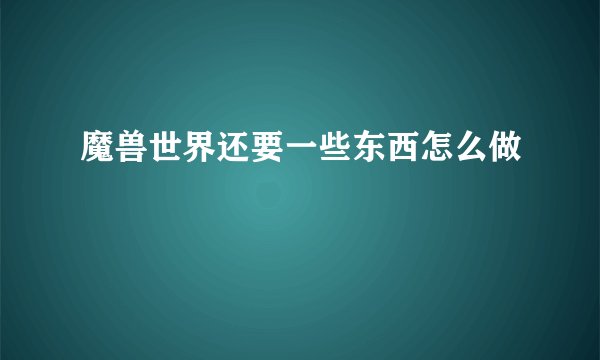 魔兽世界还要一些东西怎么做