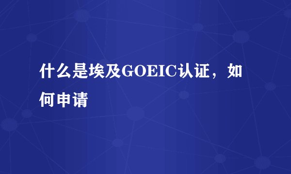 什么是埃及GOEIC认证，如何申请