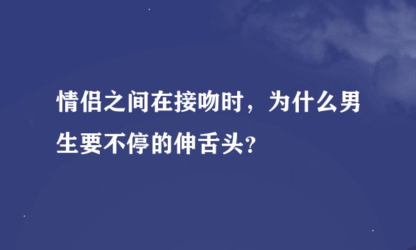 情侣之间在接吻时，为什么男生要不停的伸舌头？