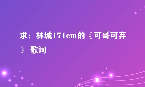 求：林城171cm的《可哥可弃》 歌词