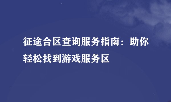 征途合区查询服务指南：助你轻松找到游戏服务区