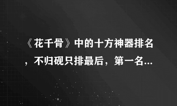 《花千骨》中的十方神器排名，不归砚只排最后，第一名众望所归！