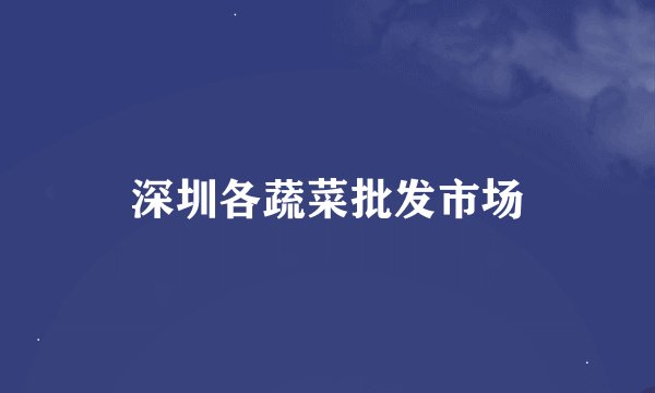 深圳各蔬菜批发市场