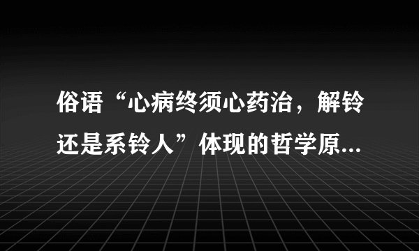 俗语“心病终须心药治，解铃还是系铃人”体现的哲学原理是（ ）。