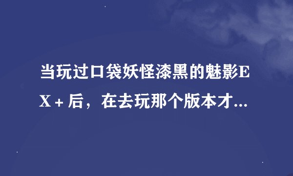 当玩过口袋妖怪漆黑的魅影EX＋后，在去玩那个版本才有意思，最新的单机移植口袋妖怪是那个版本