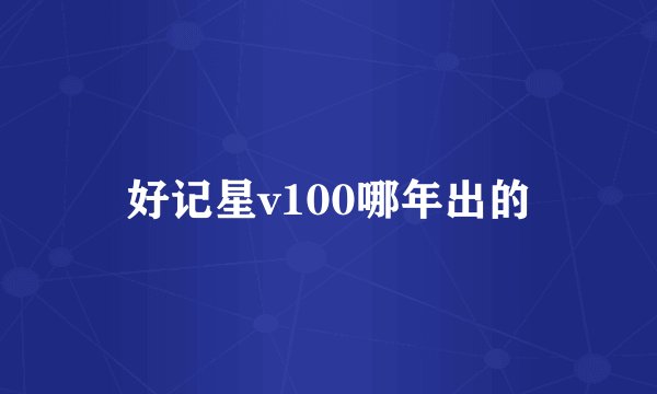 好记星v100哪年出的