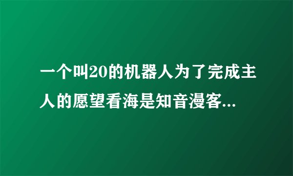 一个叫20的机器人为了完成主人的愿望看海是知音漫客上的一个短篇最后零件老化掉进海里求短篇名或者知
